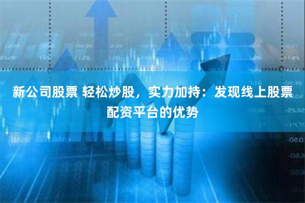 新公司股票 轻松炒股，实力加持：发现线上股票配资平台的优势