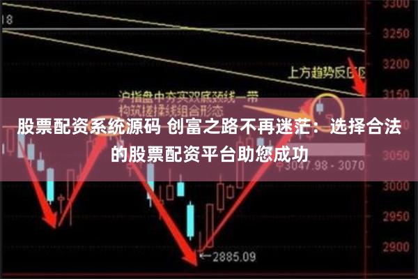 股票配资系统源码 创富之路不再迷茫：选择合法的股票配资平台助您成功