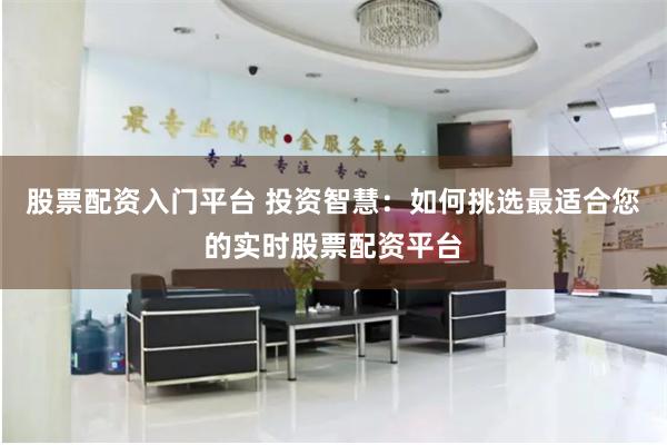 股票配资入门平台 投资智慧：如何挑选最适合您的实时股票配资平台