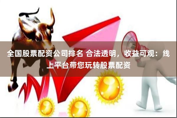 全国股票配资公司排名 合法透明，收益可观：线上平台带您玩转股票配资