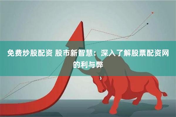免费炒股配资 股市新智慧：深入了解股票配资网的利与弊