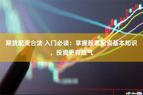 期货配资合法 入门必读：掌握股票配资基本知识，投资更有底气