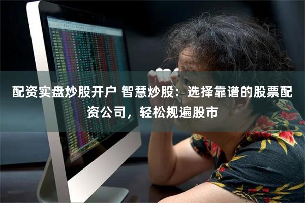 配资实盘炒股开户 智慧炒股：选择靠谱的股票配资公司，轻松规遍股市