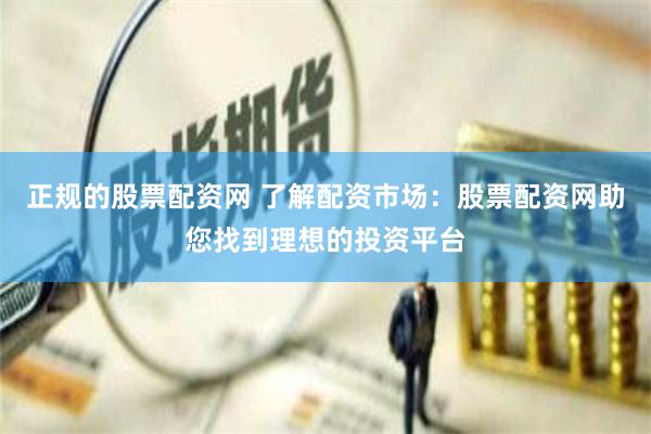 正规的股票配资网 了解配资市场：股票配资网助您找到理想的投资平台