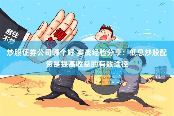 炒股证券公司哪个好 实战经验分享：低息炒股配资是提高收益的有效途径
