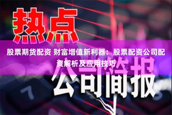 股票期货配资 财富增值新利器：股票配资公司配资解析及应用技巧