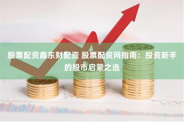股票配资鑫东财配资 股票配资网指南：投资新手的股市启蒙之选