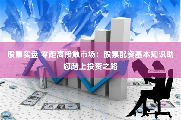 股票实盘 零距离接触市场：股票配资基本知识助您踏上投资之路