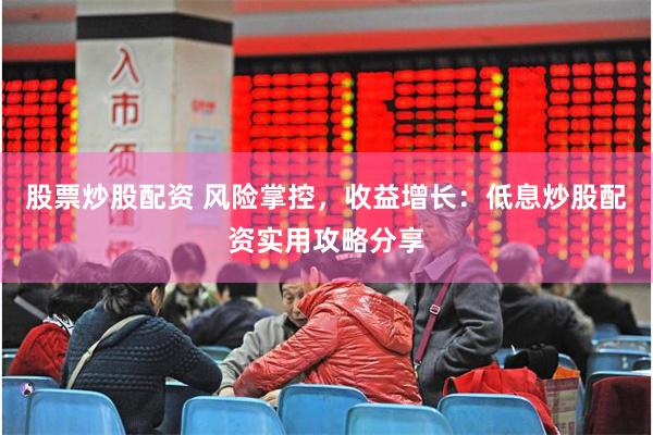 股票炒股配资 风险掌控，收益增长：低息炒股配资实用攻略分享