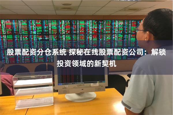 股票配资分仓系统 探秘在线股票配资公司：解锁投资领域的新契机