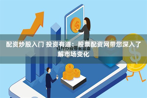 配资炒股入门 投资有道：股票配资网带您深入了解市场变化