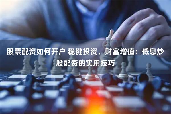 股票配资如何开户 稳健投资，财富增值：低息炒股配资的实用技巧
