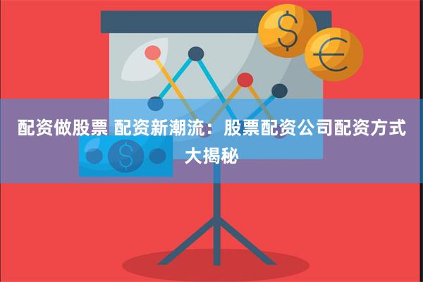 配资做股票 配资新潮流：股票配资公司配资方式大揭秘
