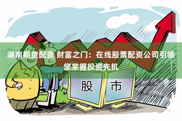 湖南期货配资 财富之门：在线股票配资公司引领您掌握投资先机