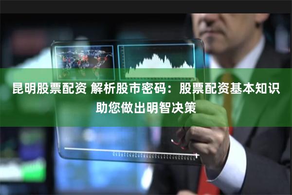昆明股票配资 解析股市密码：股票配资基本知识助您做出明智决策