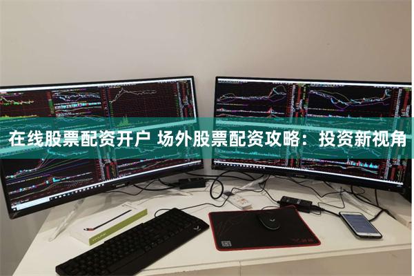 在线股票配资开户 场外股票配资攻略：投资新视角