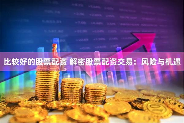 比较好的股票配资 解密股票配资交易：风险与机遇
