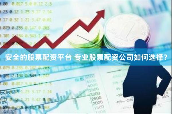 安全的股票配资平台 专业股票配资公司如何选择？