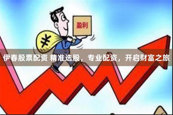 伊春股票配资 精准选股，专业配资，开启财富之旅