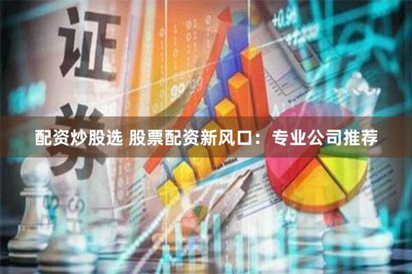 配资炒股选 股票配资新风口：专业公司推荐