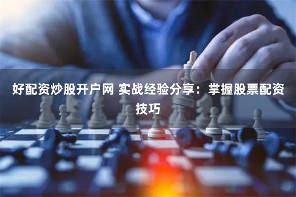 好配资炒股开户网 实战经验分享：掌握股票配资技巧