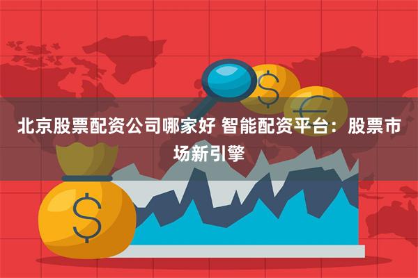 北京股票配资公司哪家好 智能配资平台：股票市场新引擎