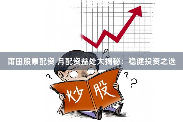 莆田股票配资 月配资益处大揭秘：稳健投资之选