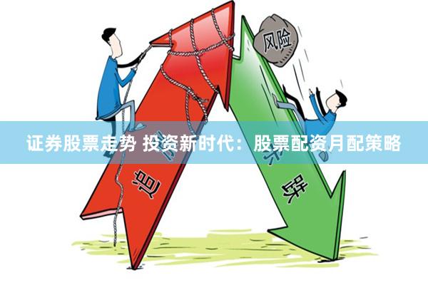 证券股票走势 投资新时代：股票配资月配策略