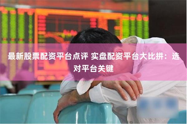 最新股票配资平台点评 实盘配资平台大比拼：选对平台关键