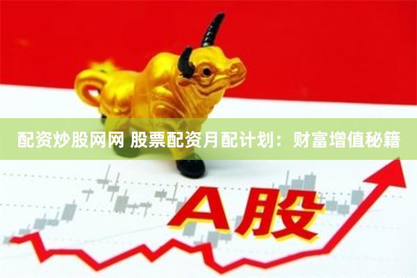 配资炒股网网 股票配资月配计划：财富增值秘籍