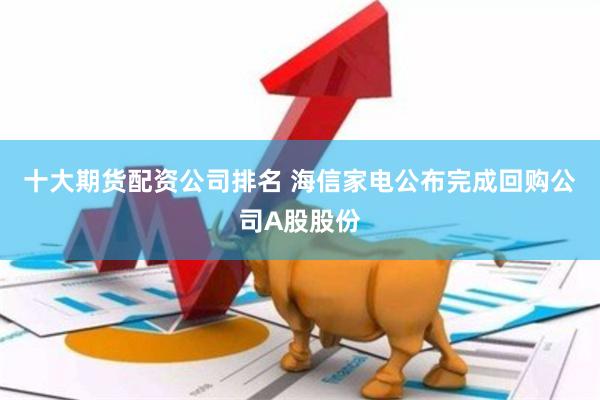 十大期货配资公司排名 海信家电公布完成回购公司A股股份