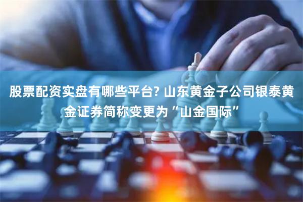 股票配资实盘有哪些平台? 山东黄金子公司银泰黄金证券简称变更为“山金国际”