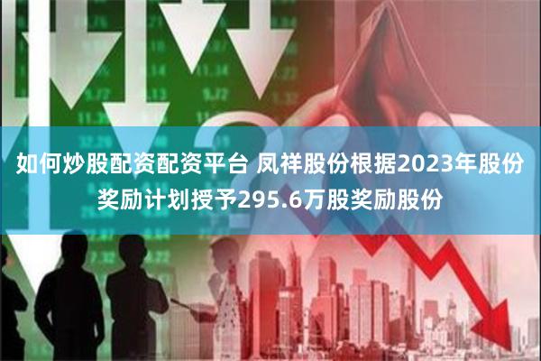 如何炒股配资配资平台 凤祥股份根据2023年股份奖励计划授予295.6万股奖励股份