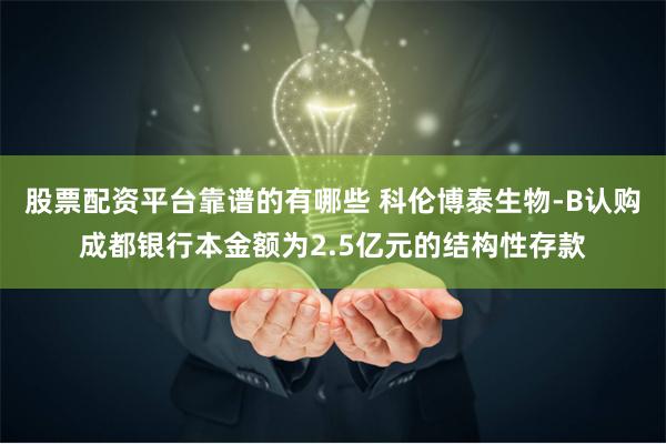 股票配资平台靠谱的有哪些 科伦博泰生物-B认购成都银行本金额为2.5亿元的结构性存款