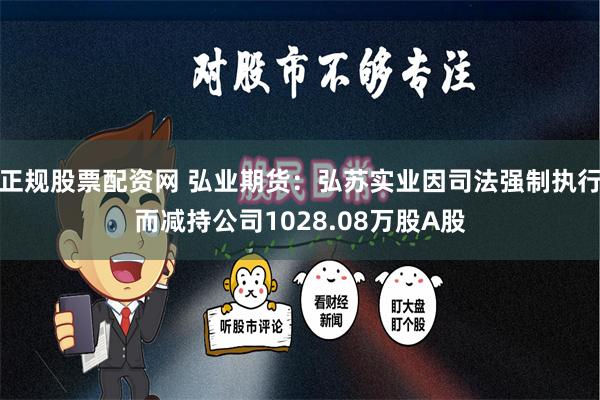 正规股票配资网 弘业期货：弘苏实业因司法强制执行而减持公司1028.08万股A股