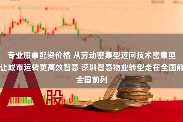 专业股票配资价格 从劳动密集型迈向技术密集型，让城市运转更高效智慧 深圳智慧物业转型走在全国前列