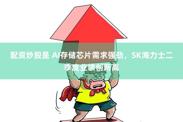 配资炒股是 AI存储芯片需求强劲，SK海力士二季度业绩创新高