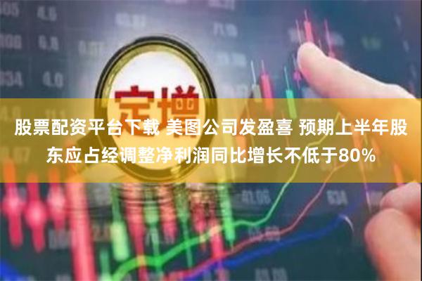 股票配资平台下载 美图公司发盈喜 预期上半年股东应占经调整净利润同比增长不低于80%