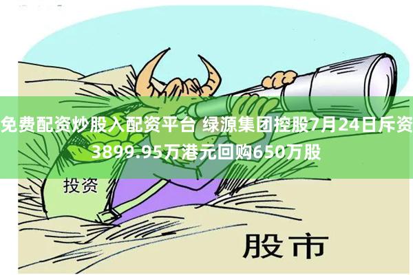 免费配资炒股入配资平台 绿源集团控股7月24日斥资3899.95万港元回购650万股