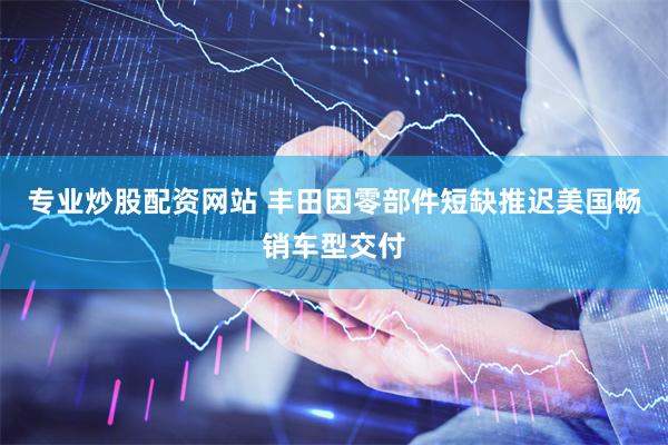 专业炒股配资网站 丰田因零部件短缺推迟美国畅销车型交付