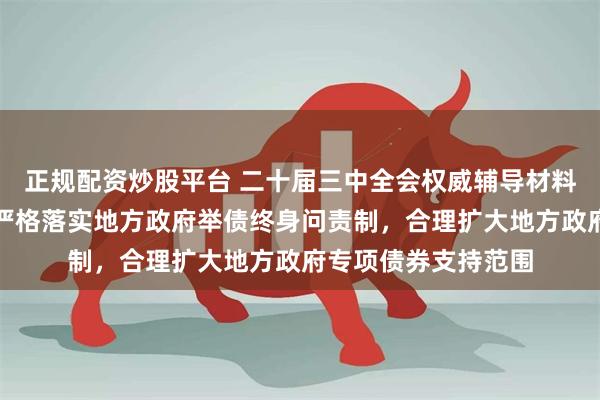 正规配资炒股平台 二十届三中全会权威辅导材料谈政府债务管理：严格落实地方政府举债终身问责制，合理扩大地方政府专项债券支持范围