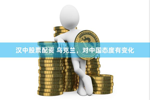 汉中股票配资 乌克兰，对中国态度有变化