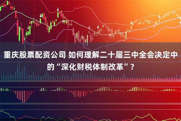 重庆股票配资公司 如何理解二十届三中全会决定中的“深化财税体制改革”？
