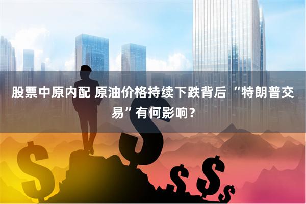 股票中原内配 原油价格持续下跌背后 “特朗普交易”有何影响？