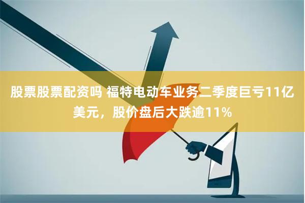 股票股票配资吗 福特电动车业务二季度巨亏11亿美元，股价盘后大跌逾11%