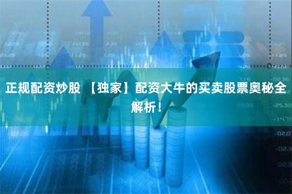 正规配资炒股 【独家】配资大牛的买卖股票奥秘全解析！