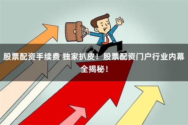 股票配资手续费 独家扒皮！股票配资门户行业内幕全揭秘！