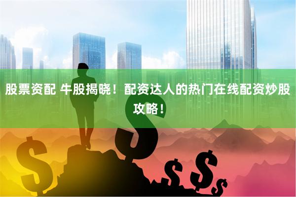 股票资配 牛股揭晓！配资达人的热门在线配资炒股攻略！