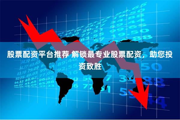 股票配资平台推荐 解锁最专业股票配资，助您投资致胜