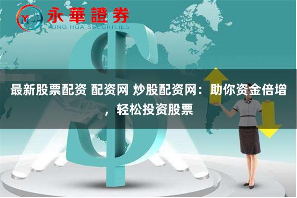 最新股票配资 配资网 炒股配资网：助你资金倍增，轻松投资股票